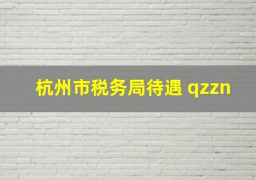 杭州市税务局待遇 qzzn